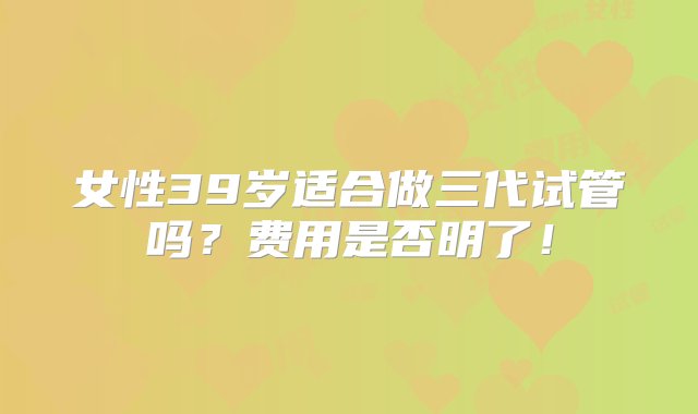 女性39岁适合做三代试管吗？费用是否明了！