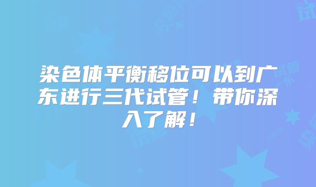 染色体平衡移位可以到广东进行三代试管！带你深入了解！