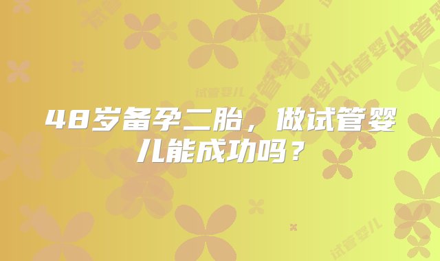 48岁备孕二胎，做试管婴儿能成功吗？