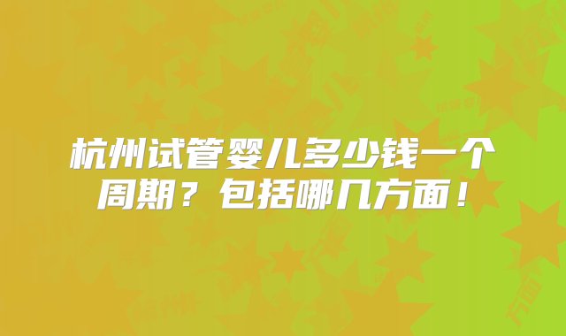 杭州试管婴儿多少钱一个周期？包括哪几方面！