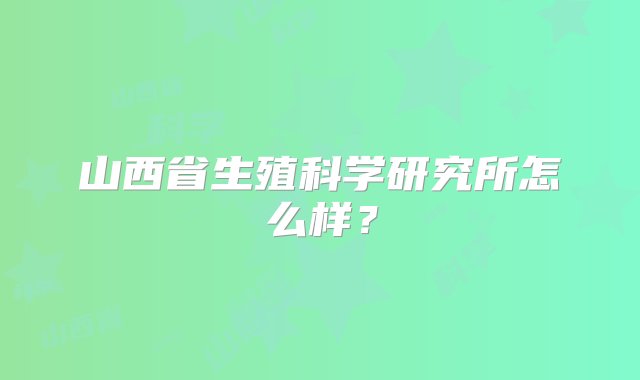 山西省生殖科学研究所怎么样？