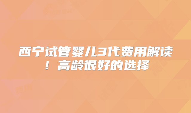 西宁试管婴儿3代费用解读！高龄很好的选择