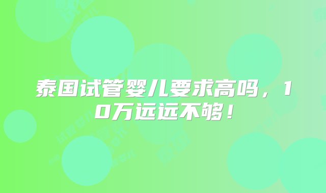 泰国试管婴儿要求高吗，10万远远不够！