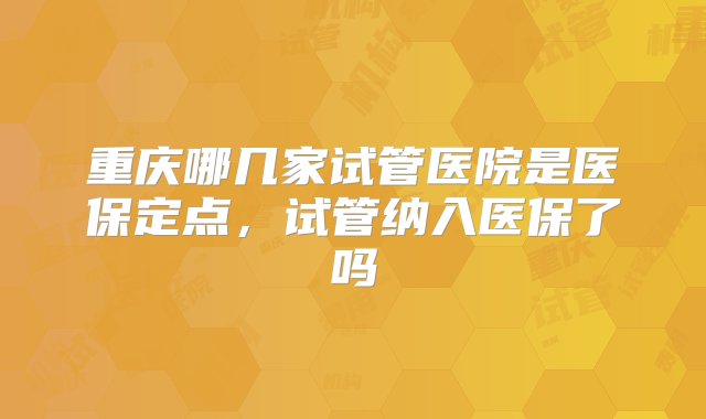 重庆哪几家试管医院是医保定点，试管纳入医保了吗