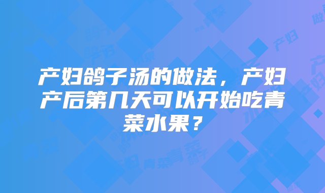 产妇鸽子汤的做法，产妇产后第几天可以开始吃青菜水果？