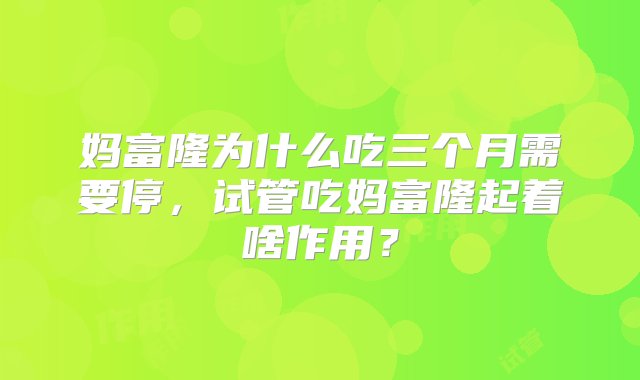 妈富隆为什么吃三个月需要停，试管吃妈富隆起着啥作用？