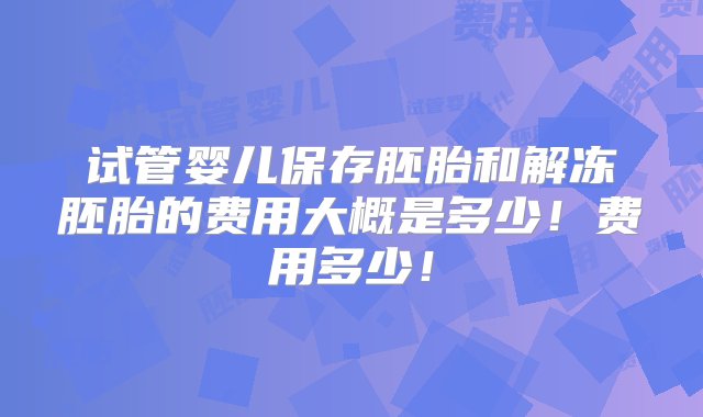 试管婴儿保存胚胎和解冻胚胎的费用大概是多少！费用多少！