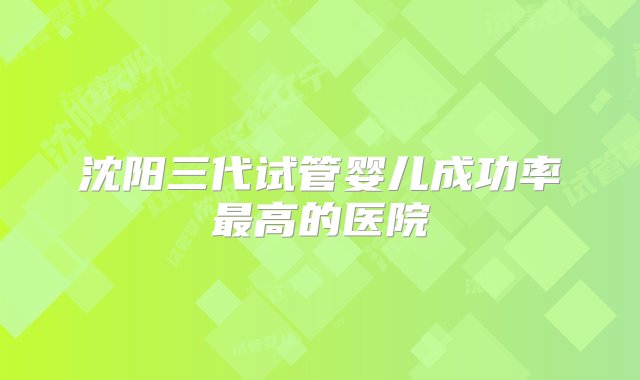 沈阳三代试管婴儿成功率最高的医院