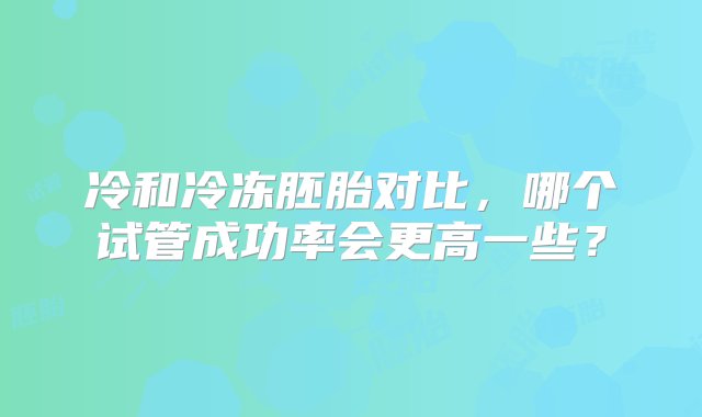 冷和冷冻胚胎对比，哪个试管成功率会更高一些？