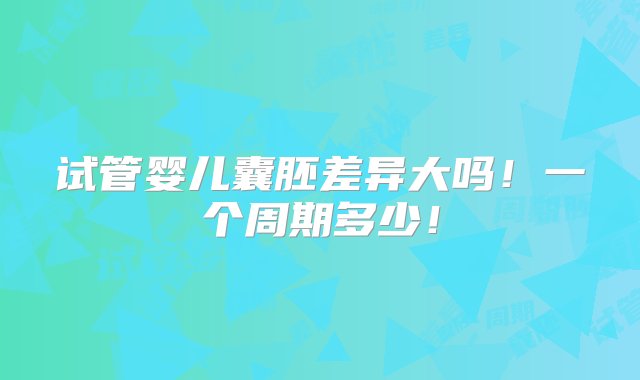 试管婴儿囊胚差异大吗！一个周期多少！