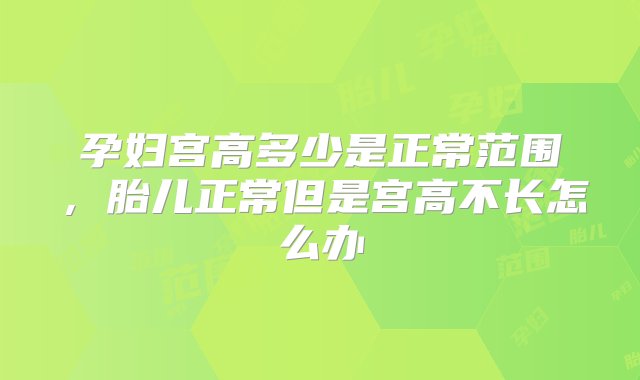 孕妇宫高多少是正常范围，胎儿正常但是宫高不长怎么办