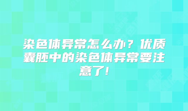 染色体异常怎么办？优质囊胚中的染色体异常要注意了!