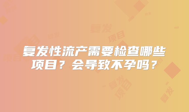 复发性流产需要检查哪些项目？会导致不孕吗？