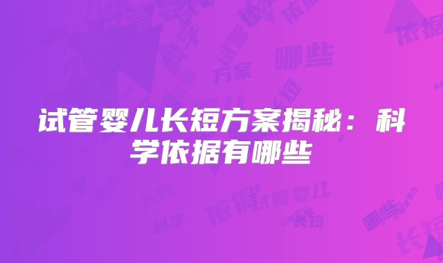 试管婴儿长短方案揭秘：科学依据有哪些