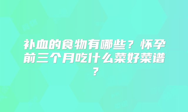 补血的食物有哪些？怀孕前三个月吃什么菜好菜谱？