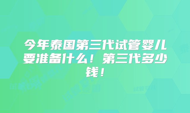 今年泰国第三代试管婴儿要准备什么！第三代多少钱！