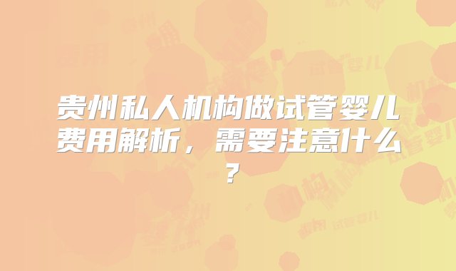 贵州私人机构做试管婴儿费用解析，需要注意什么？