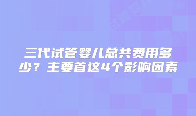 三代试管婴儿总共费用多少？主要首这4个影响因素