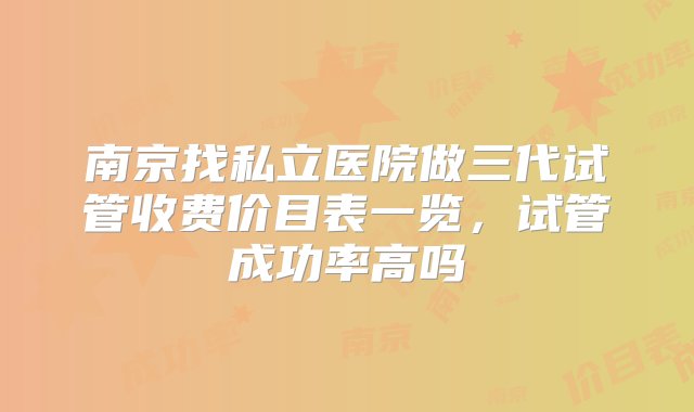 南京找私立医院做三代试管收费价目表一览，试管成功率高吗