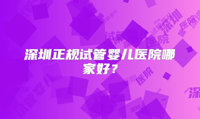 深圳正规试管婴儿医院哪家好？