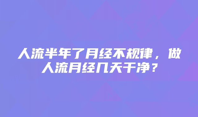 人流半年了月经不规律，做人流月经几天干净？