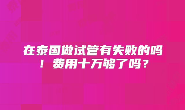 在泰国做试管有失败的吗！费用十万够了吗？