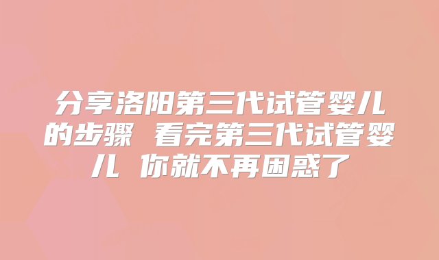 分享洛阳第三代试管婴儿的步骤 看完第三代试管婴儿 你就不再困惑了