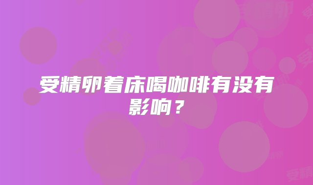 受精卵着床喝咖啡有没有影响？