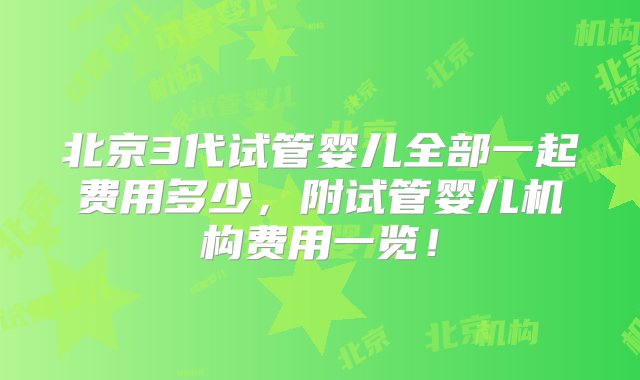 北京3代试管婴儿全部一起费用多少，附试管婴儿机构费用一览！