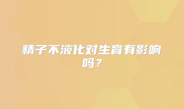 精子不液化对生育有影响吗？