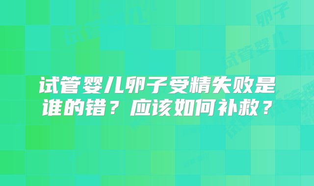 试管婴儿卵子受精失败是谁的错？应该如何补救？