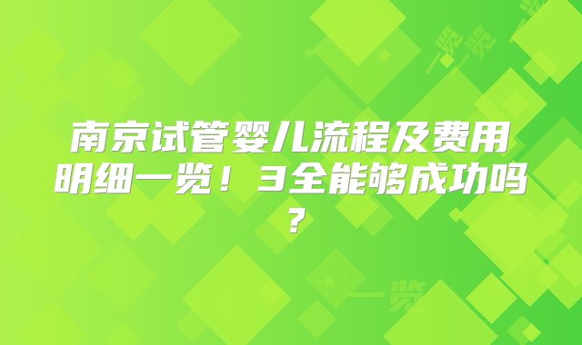 南京试管婴儿流程及费用明细一览！3全能够成功吗？