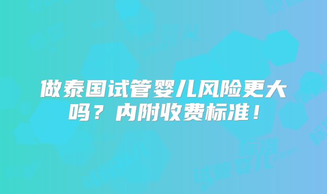 做泰国试管婴儿风险更大吗？内附收费标准！