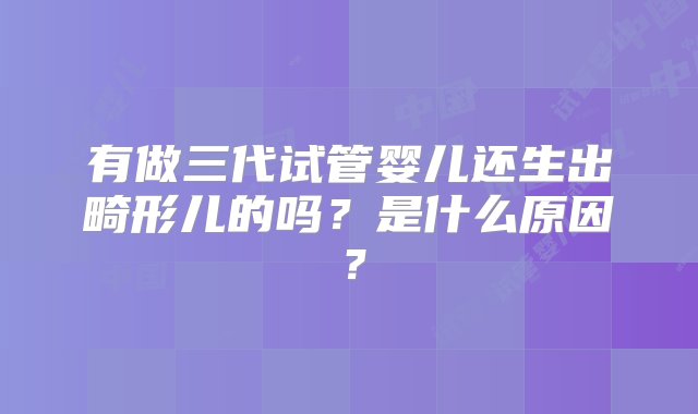 有做三代试管婴儿还生出畸形儿的吗？是什么原因？