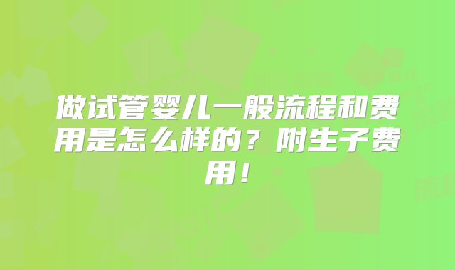 做试管婴儿一般流程和费用是怎么样的？附生子费用！