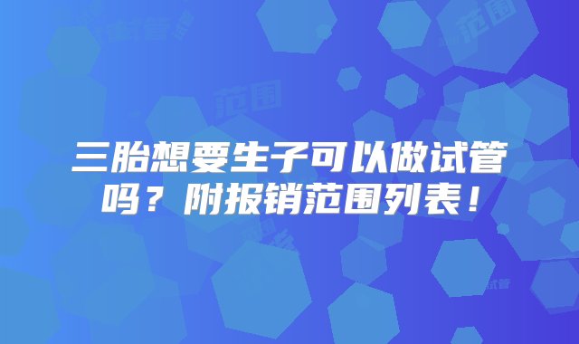 三胎想要生子可以做试管吗？附报销范围列表！