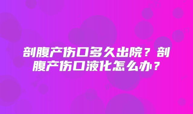 剖腹产伤口多久出院？剖腹产伤口液化怎么办？