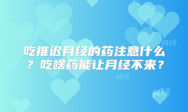 吃推迟月经的药注意什么？吃啥药能让月经不来？