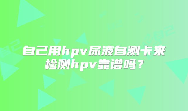 自己用hpv尿液自测卡来检测hpv靠谱吗？