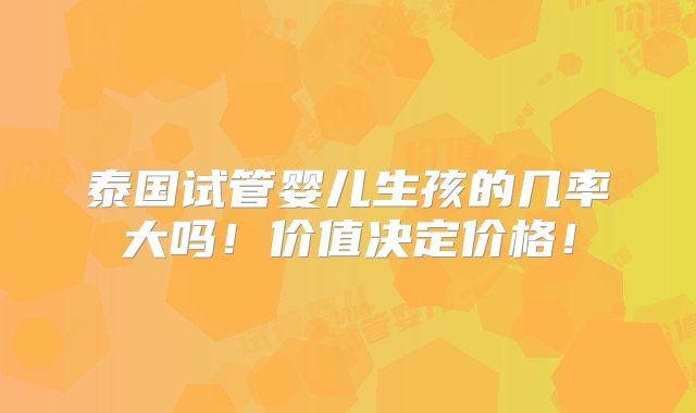 泰国试管婴儿生孩的几率大吗！价值决定价格！