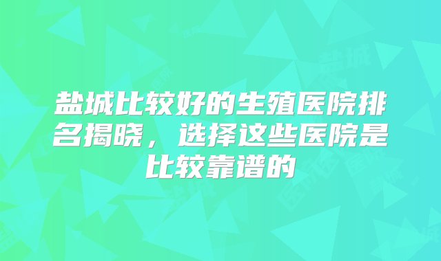 盐城比较好的生殖医院排名揭晓，选择这些医院是比较靠谱的