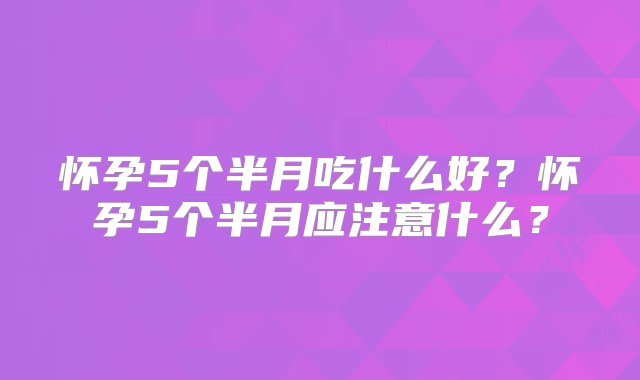 怀孕5个半月吃什么好？怀孕5个半月应注意什么？