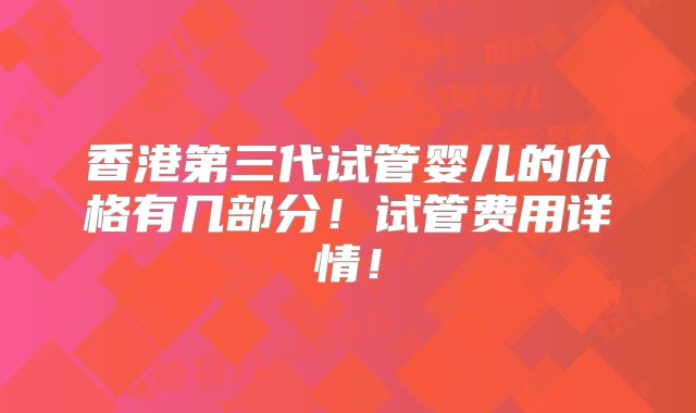 香港第三代试管婴儿的价格有几部分！试管费用详情！