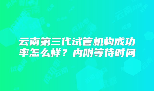 云南第三代试管机构成功率怎么样？内附等待时间