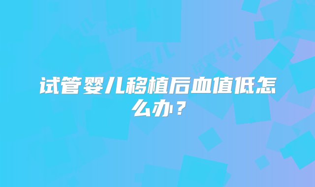 试管婴儿移植后血值低怎么办？