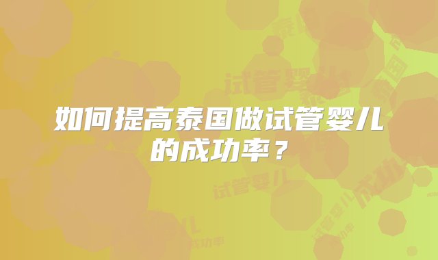 如何提高泰国做试管婴儿的成功率？