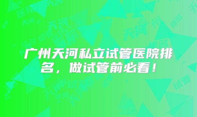 广州天河私立试管医院排名，做试管前必看！