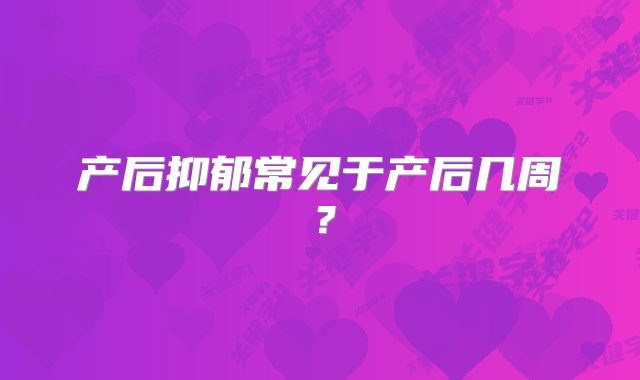 产后抑郁常见于产后几周？