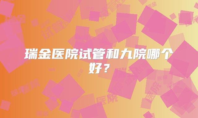 瑞金医院试管和九院哪个好？