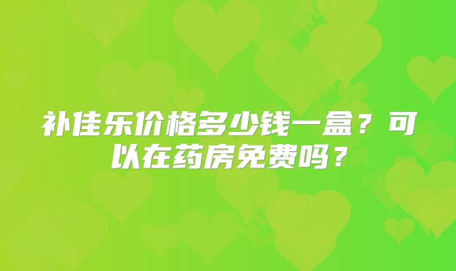 补佳乐价格多少钱一盒？可以在药房免费吗？